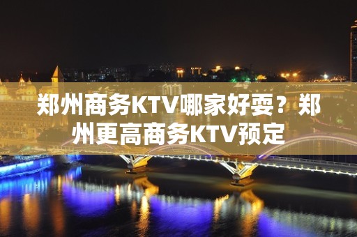 郑州商务KTV哪家好耍？郑州更高商务KTV预定