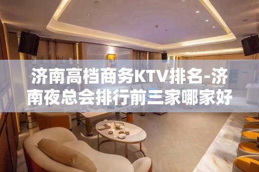 济南高档商务KTV排名-济南夜总会排行前三家哪家好耍？