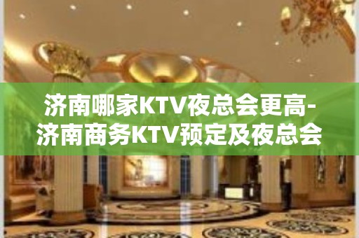 济南哪家KTV夜总会更高-济南商务KTV预定及夜总会排行