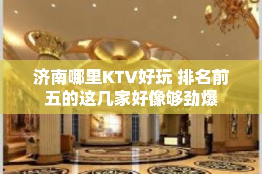 济南哪里KTV好玩 排名前五的这几家好像够劲爆