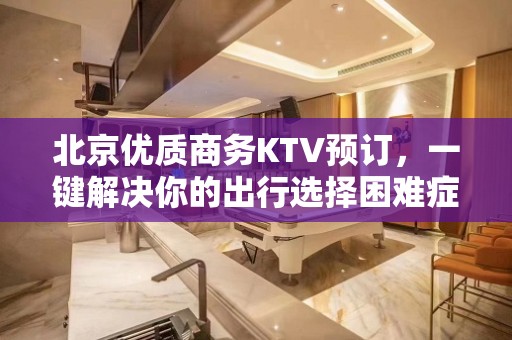 北京优质商务KTV预订，一键解决你的出行选择困难症