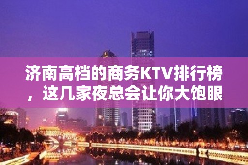 济南高档的商务KTV排行榜，这几家夜总会让你大饱眼福