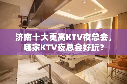 济南十大更高KTV夜总会，哪家KTV夜总会好玩？