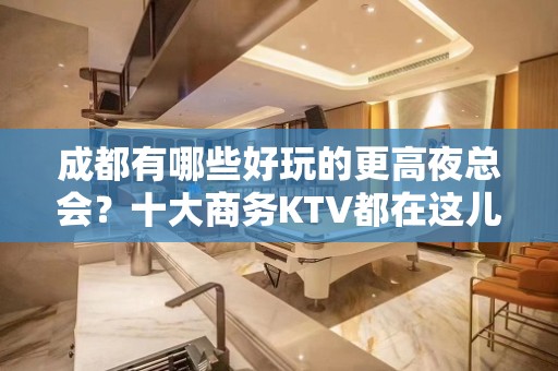 成都有哪些好玩的更高夜总会？十大商务KTV都在这儿