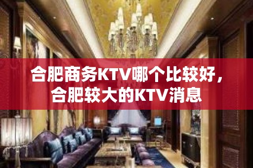 合肥商务KTV哪个比较好，合肥较大的KTV消息