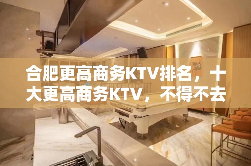 合肥更高商务KTV排名，十大更高商务KTV，不得不去