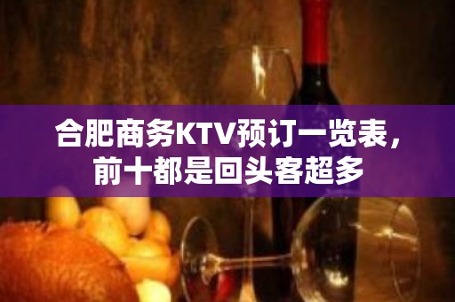 合肥商务KTV预订一览表，前十都是回头客超多