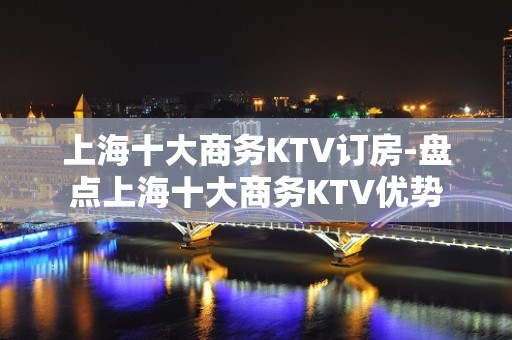 上海十大商务KTV订房-盘点上海十大商务KTV优势