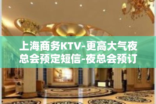 上海商务KTV-更高大气夜总会预定短信-夜总会预订