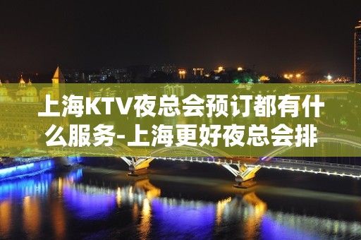 上海KTV夜总会预订都有什么服务-上海更好夜总会排名