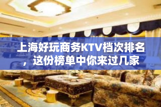 上海好玩商务KTV档次排名，这份榜单中你来过几家