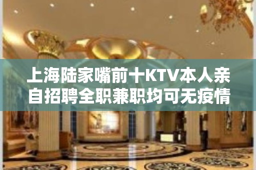 上海陆家嘴前十KTV本人亲自招聘全职兼职均可无疫情正常营业