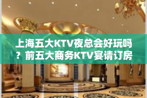 上海五大KTV夜总会好玩吗？前五大商务KTV宴请订房