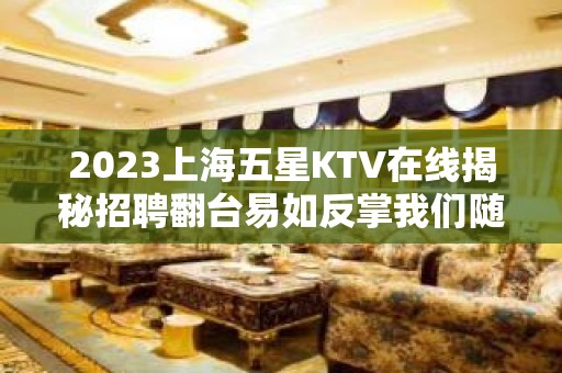 2023上海五星KTV在线揭秘招聘翻台易如反掌我们随时欢迎