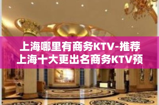 上海哪里有商务KTV-推荐上海十大更出名商务KTV预订