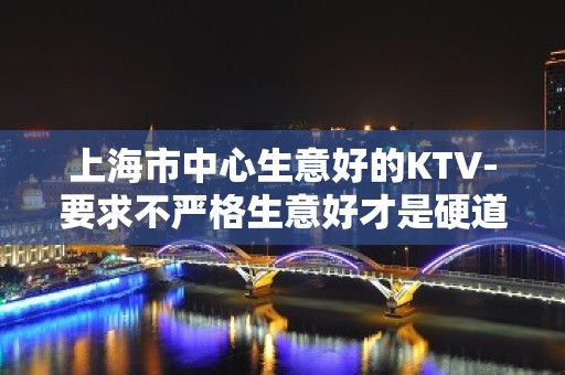 上海市中心生意好的KTV-要求不严格生意好才是硬道理