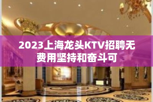 2023上海龙头KTV招聘无费用坚持和奋斗可