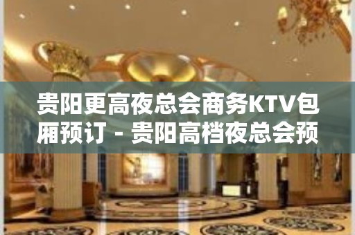 贵阳更高夜总会商务KTV包厢预订－贵阳高档夜总会预定