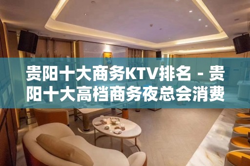 贵阳十大商务KTV排名－贵阳十大高档商务夜总会消费攻略