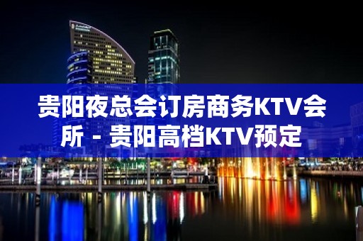 贵阳夜总会订房商务KTV会所－贵阳高档KTV预定