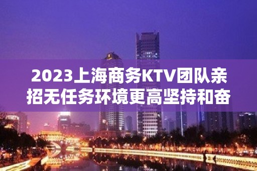 2023上海商务KTV团队亲招无任务环境更高坚持和奋斗可以征