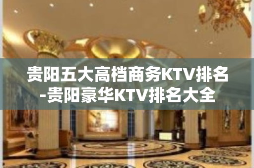 贵阳五大高档商务KTV排名-贵阳豪华KTV排名大全