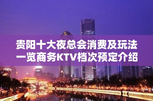 贵阳十大夜总会消费及玩法一览商务KTV档次预定介绍