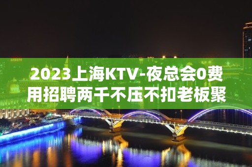 2023上海KTV-夜总会0费用招聘两千不压不扣老板聚集