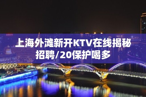 上海外滩新开KTV在线揭秘招聘/20保护喝多