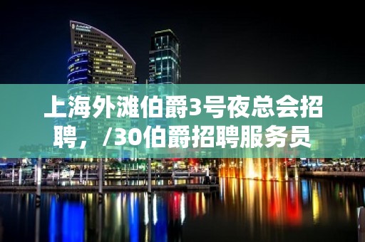 上海外滩伯爵3号夜总会招聘，/30伯爵招聘服务员