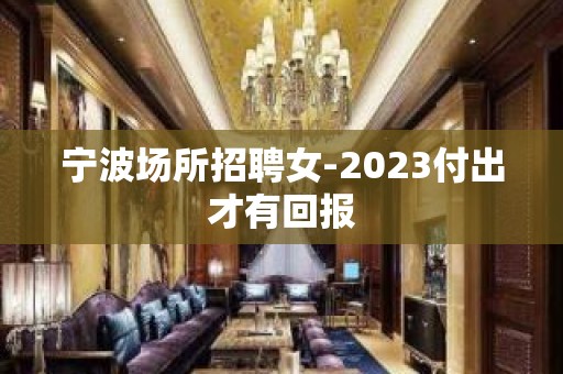 宁波场所招聘女-2023付出才有回报