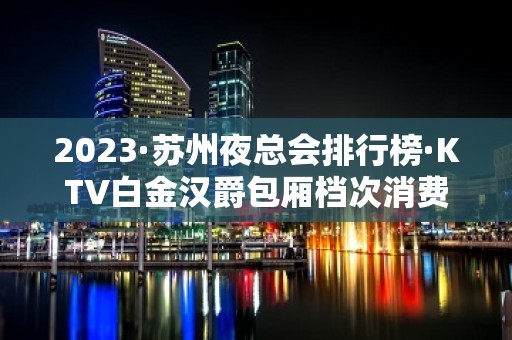 2023·苏州夜总会排行榜·KTV白金汉爵包厢档次消费情况