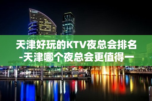 天津好玩的KTV夜总会排名-天津哪个夜总会更值得一去