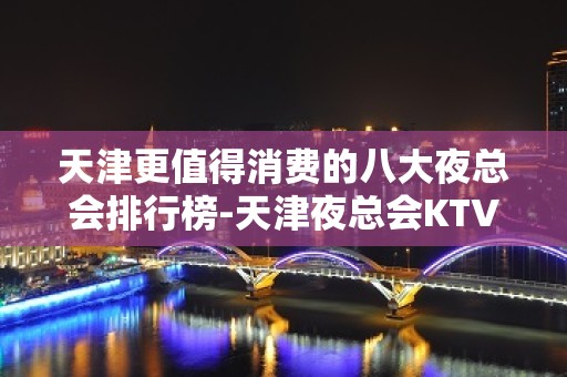 天津更值得消费的八大夜总会排行榜-天津夜总会KTV预订