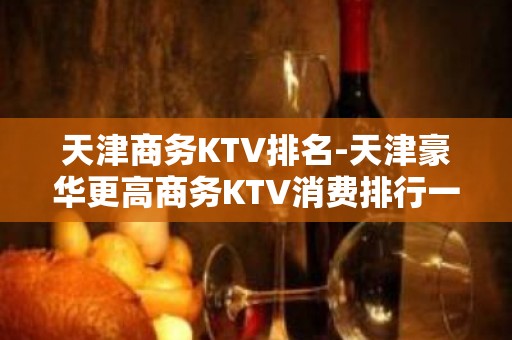 天津商务KTV排名-天津豪华更高商务KTV消费排行一览