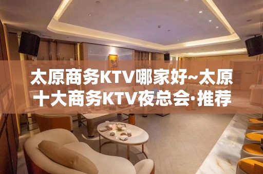 太原商务KTV哪家好~太原十大商务KTV夜总会·推荐