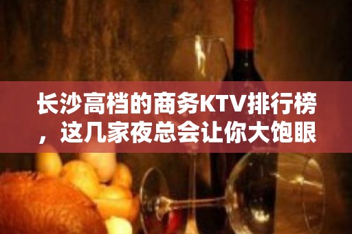 长沙高档的商务KTV排行榜，这几家夜总会让你大饱眼福