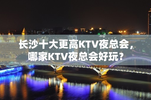 长沙十大更高KTV夜总会，哪家KTV夜总会好玩？