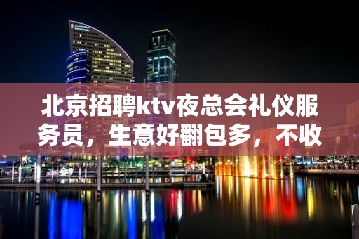 北京招聘ktv夜总会礼仪服务员，生意好翻包多，不收费