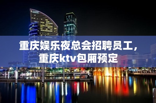 重庆娱乐夜总会招聘员工，重庆ktv包厢预定