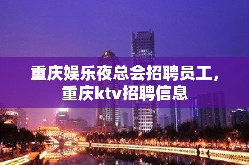 重庆娱乐夜总会招聘员工，重庆ktv招聘信息