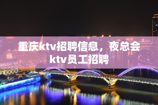 重庆ktv招聘信息，夜总会ktv员工招聘