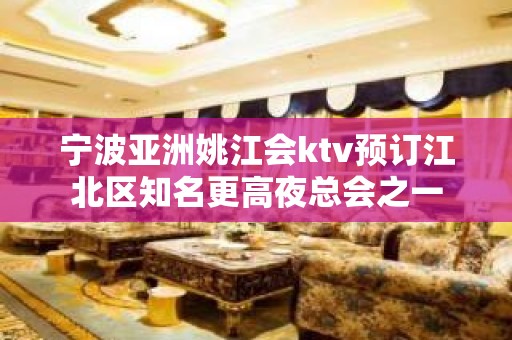 宁波亚洲姚江会ktv预订江北区知名更高夜总会之一