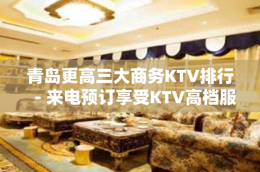 青岛更高三大商务KTV排行－来电预订享受KTV高档服务