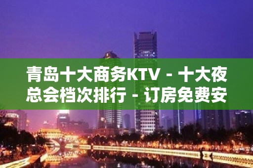 青岛十大商务KTV－十大夜总会档次排行－订房免费安排