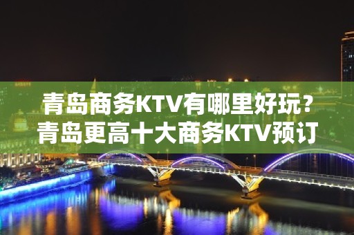 青岛商务KTV有哪里好玩？青岛更高十大商务KTV预订