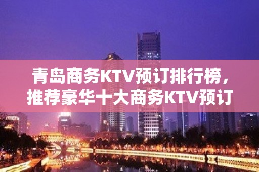 青岛商务KTV预订排行榜，推荐豪华十大商务KTV预订