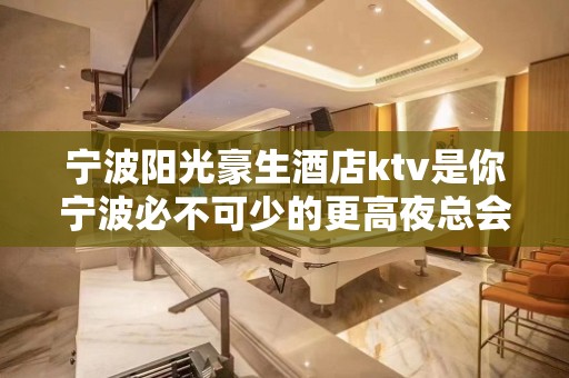 宁波阳光豪生酒店ktv是你宁波必不可少的更高夜总会