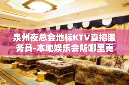 泉州夜总会地标KTV直招服务员-本地娱乐会所哪里更高环境好？