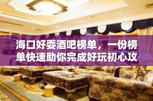 海口好耍酒吧榜单，一份榜单快速助你完成好玩初心攻略